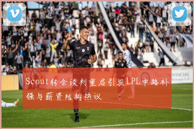 Scout转会谈判重启引发LPL中路补强与薪资结构热议