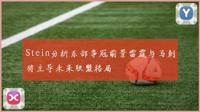 Stein分析东部争冠前景雷霆与马刺将主导未来联盟格局