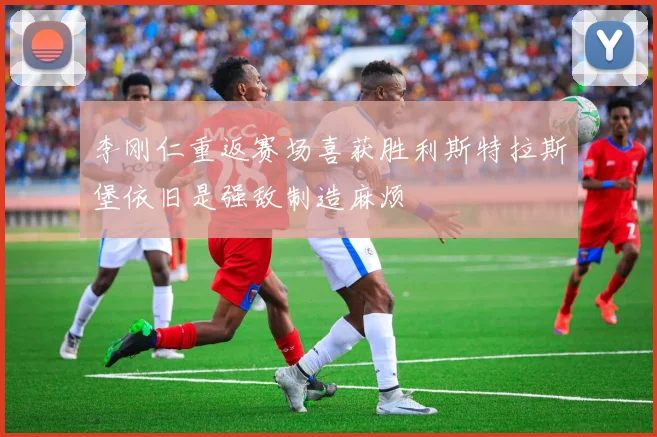 李刚仁重返赛场喜获胜利斯特拉斯堡依旧是强敌制造麻烦