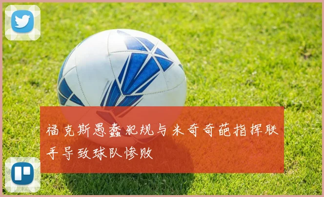 福克斯愚蠢犯规与米奇奇葩指挥联手导致球队惨败