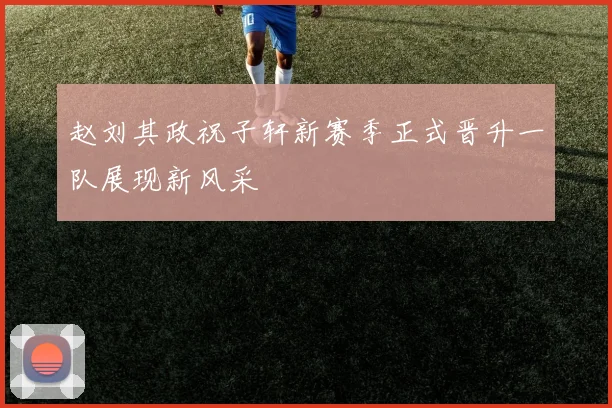 赵刘其政祝子轩新赛季正式晋升一队展现新风采