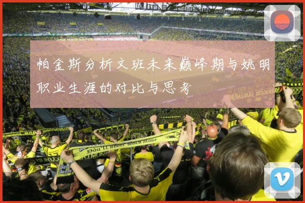 帕金斯分析文班未来巅峰期与姚明职业生涯的对比与思考