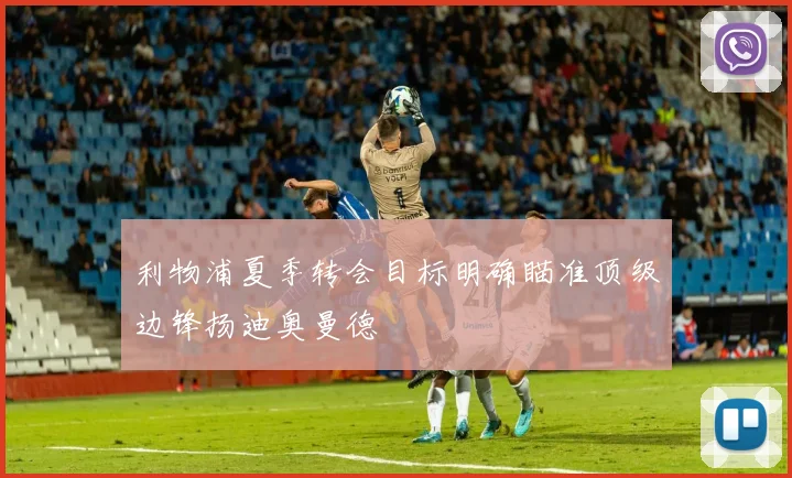 利物浦夏季转会目标明确瞄准顶级边锋扬迪奥曼德