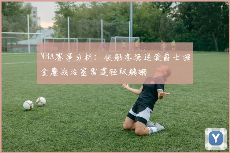 NBA赛事分析：快船客场逆袭爵士掘金鏖战活塞雷霆轻取鹈鹕