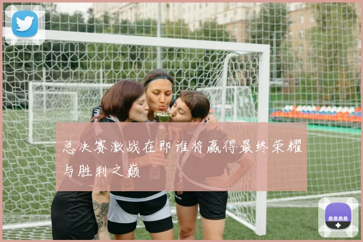 总决赛激战在即谁将赢得最终荣耀与胜利之巅