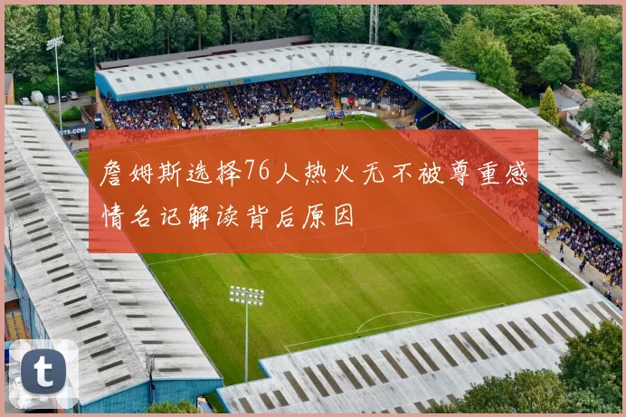 詹姆斯选择76人热火无不被尊重感情名记解读背后原因
