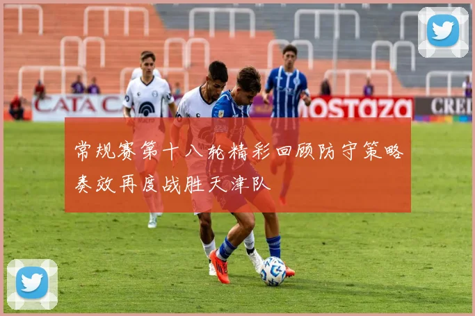 常规赛第十八轮精彩回顾防守策略奏效再度战胜天津队