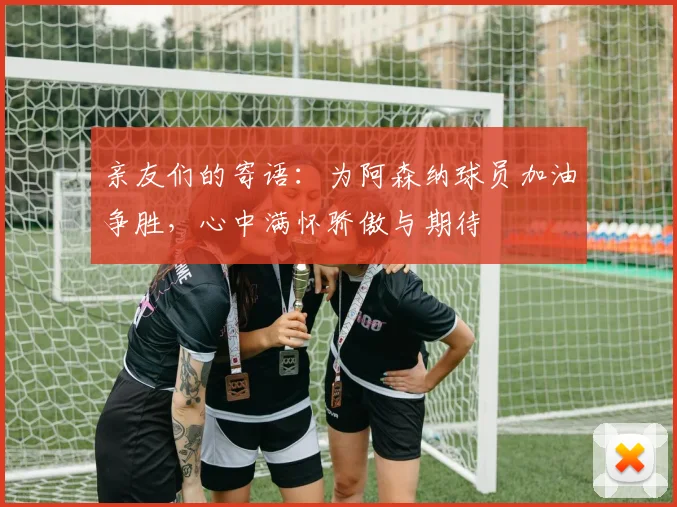 亲友们的寄语：为阿森纳球员加油争胜，心中满怀骄傲与期待