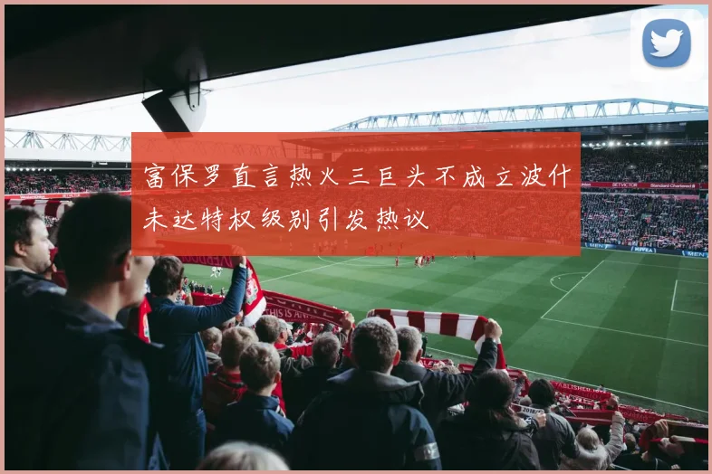 富保罗直言热火三巨头不成立波什未达特权级别引发热议
