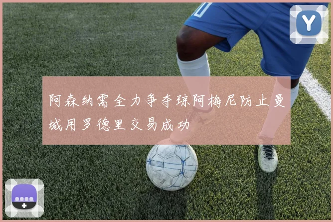 阿森纳需全力争夺琼阿梅尼防止曼城用罗德里交易成功