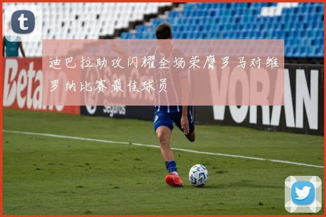 迪巴拉助攻闪耀全场荣膺罗马对维罗纳比赛最佳球员