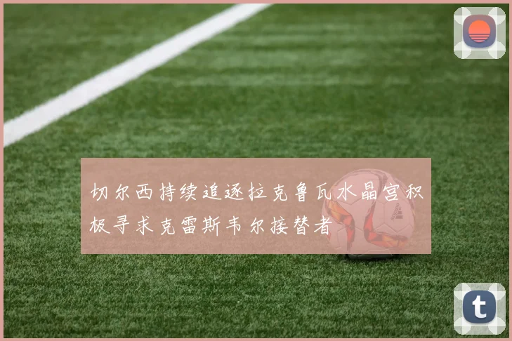 切尔西持续追逐拉克鲁瓦水晶宫积极寻求克雷斯韦尔接替者