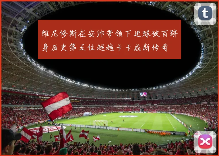 维尼修斯在安帅带领下进球破百跻身历史第五位超越卡卡成新传奇