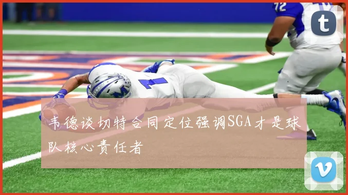 韦德谈切特合同定位强调SGA才是球队核心责任者