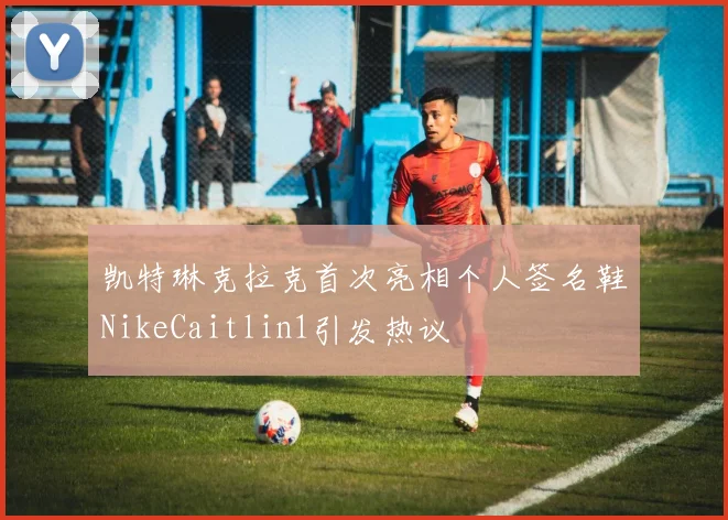 凯特琳克拉克首次亮相个人签名鞋NikeCaitlin1引发热议
