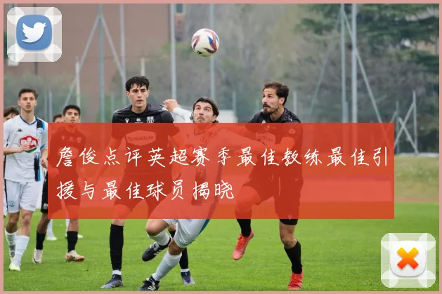 詹俊点评英超赛季最佳教练最佳引援与最佳球员揭晓