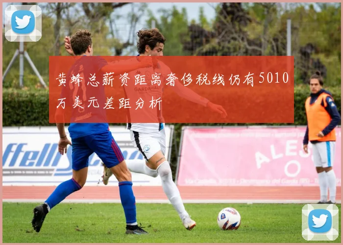 黄蜂总薪资距离奢侈税线仍有5010万美元差距分析