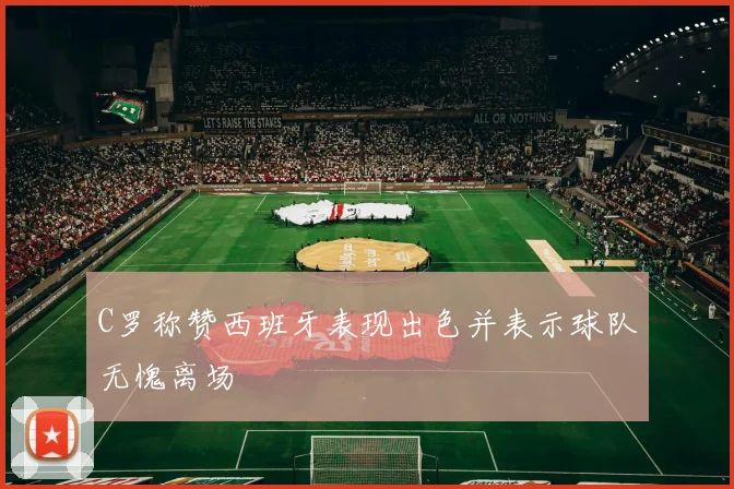 C罗称赞西班牙表现出色并表示球队无愧离场