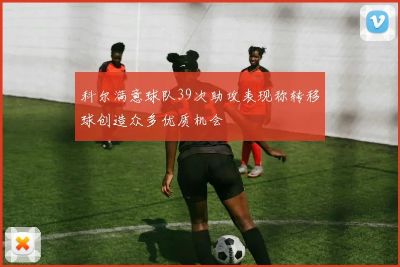 科尔满意球队39次助攻表现称转移球创造众多优质机会