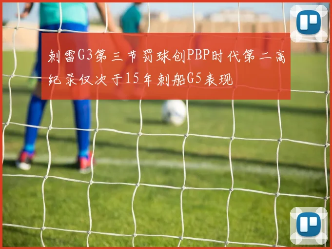 刺雷G3第三节罚球创PBP时代第二高纪录仅次于15年刺船G5表现