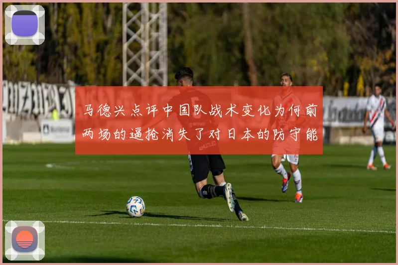 马德兴点评中国队战术变化为何前两场的逼抢消失了对日本的防守能否奏效