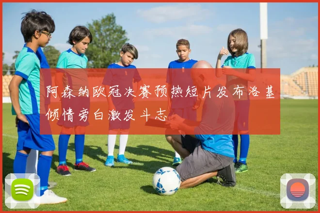 阿森纳欧冠决赛预热短片发布洛基倾情旁白激发斗志