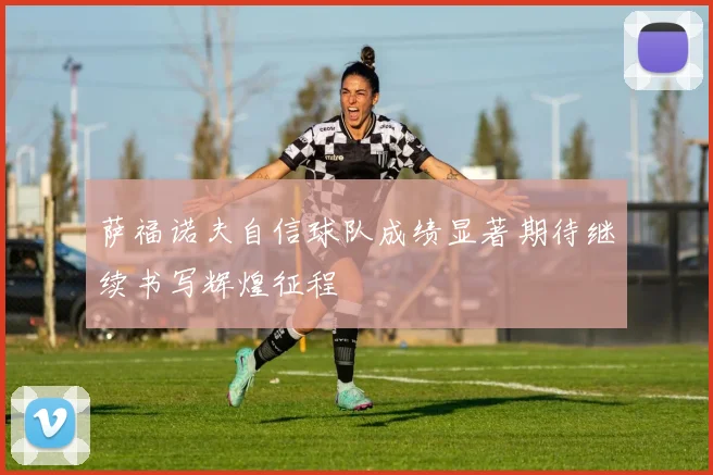 萨福诺夫自信球队成绩显著期待继续书写辉煌征程