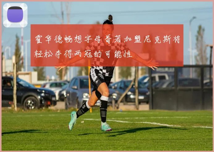 霍华德畅想字母哥若加盟尼克斯将轻松夺得两冠的可能性