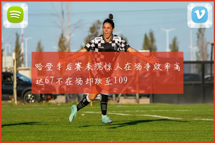 哈登季后赛表现惊人在场净效率高达67不在场却跌至109