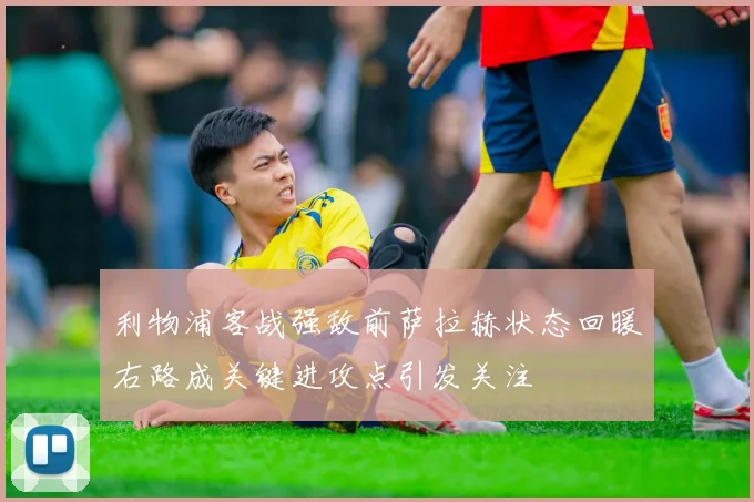 利物浦客战强敌前萨拉赫状态回暖右路成关键进攻点引发关注