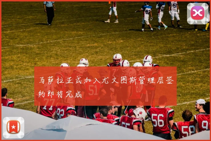 马萨拉正式加入尤文图斯管理层签约即将完成