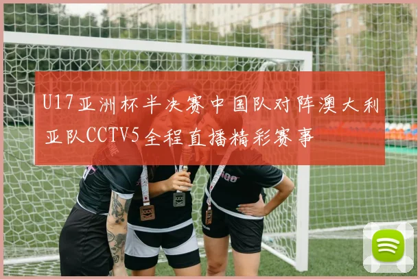 U17亚洲杯半决赛中国队对阵澳大利亚队CCTV5全程直播精彩赛事